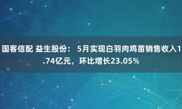 国客信配 益生股份： 5月实现白羽肉鸡苗销售收入1.74亿元，环比增长23.05%