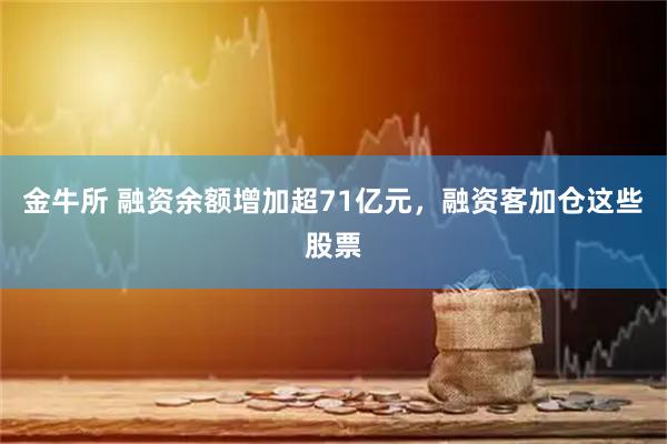 金牛所 融资余额增加超71亿元，融资客加仓这些股票