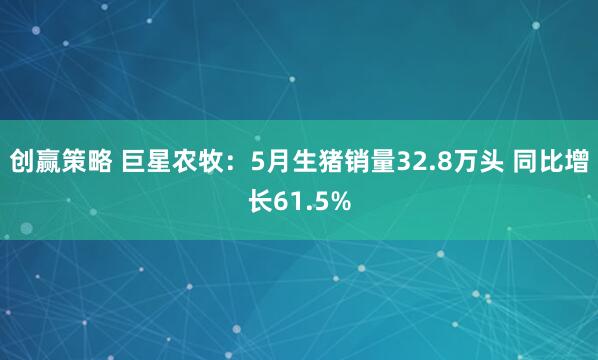 创赢策略 巨星农牧：5月生猪销量32.8万头 同比增长61.5%