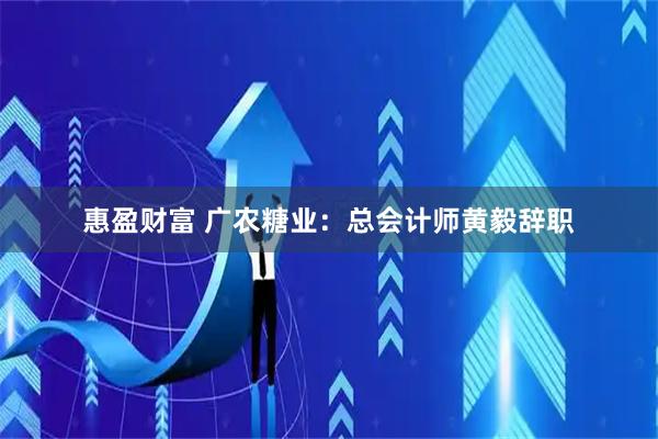 惠盈财富 广农糖业：总会计师黄毅辞职