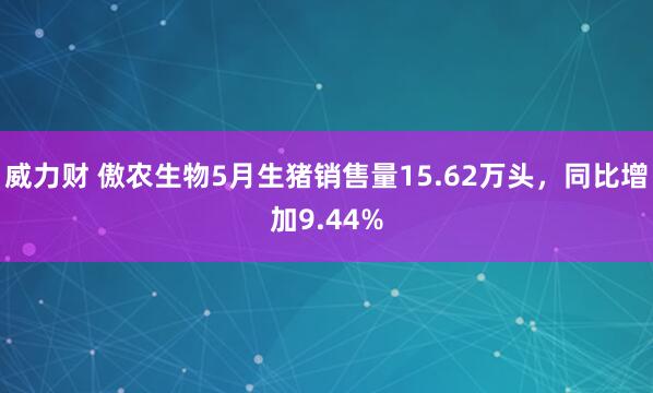 威力财 傲农生物5月生猪销售量15.62万头，同比增加9.44%