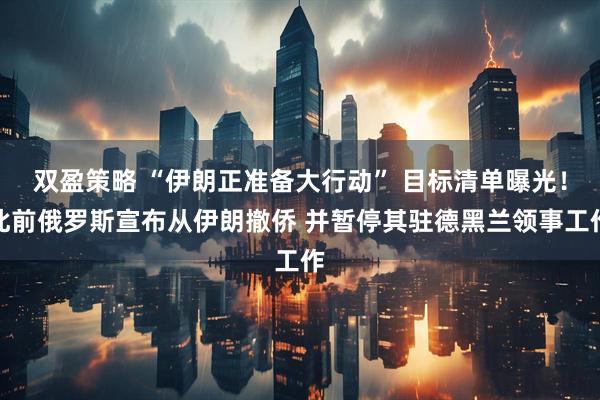 双盈策略 “伊朗正准备大行动” 目标清单曝光！此前俄罗斯宣布从伊朗撤侨 并暂停其驻德黑兰领事工作