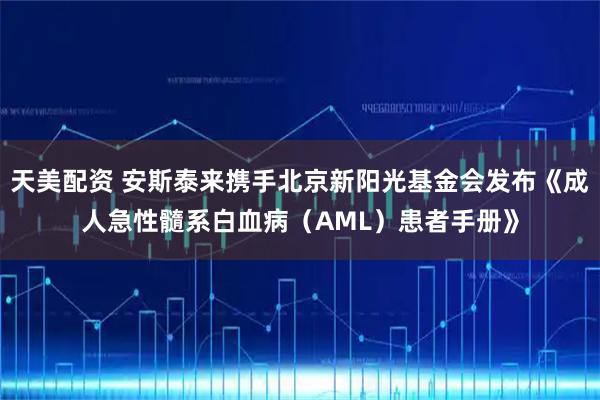 天美配资 安斯泰来携手北京新阳光基金会发布《成人急性髓系白血病（AML）患者手册》