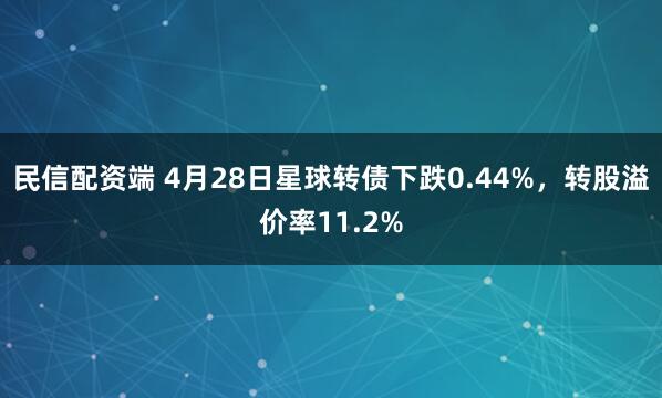 民信配资端 4月28日星球转债下跌0.44%，转股溢价率11.2%