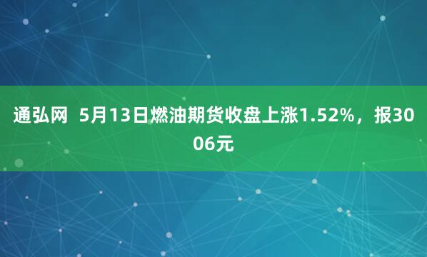 通弘网  5月13日燃油期货收盘上涨1.52%，报3006元