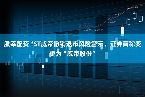 股莘配资 *ST威帝撤销退市风险警示，证券简称变更为“威帝股份”
