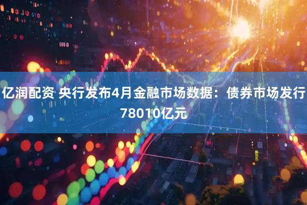 亿润配资 央行发布4月金融市场数据：债券市场发行78010亿元