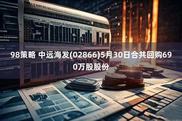 98策略 中远海发(02866)5月30日合共回购690万股股份