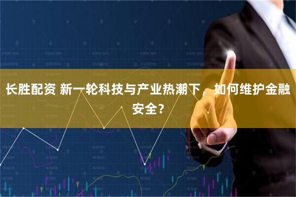 长胜配资 新一轮科技与产业热潮下，如何维护金融安全？