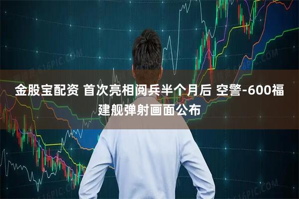 金股宝配资 首次亮相阅兵半个月后 空警-600福建舰弹射画面公布