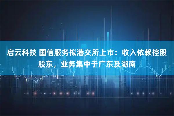 启云科技 国信服务拟港交所上市：收入依赖控股股东，业务集中于广东及湖南