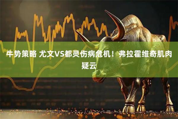 牛势策略 尤文VS都灵伤病危机！弗拉霍维奇肌肉疑云