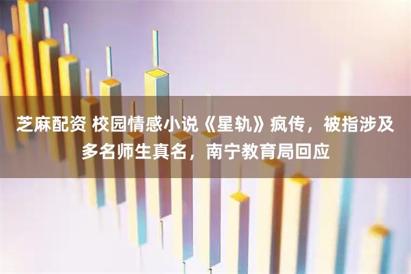 芝麻配资 校园情感小说《星轨》疯传，被指涉及多名师生真名，南宁教育局回应