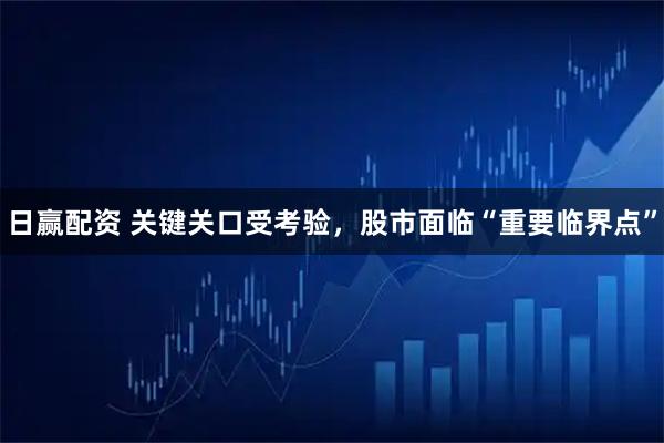 日赢配资 关键关口受考验，股市面临“重要临界点”