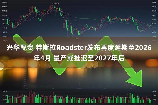 兴华配资 特斯拉Roadster发布再度延期至2026年4月 量产或推迟至2027年后