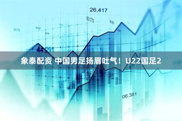 象泰配资 中国男足扬眉吐气！U22国足2