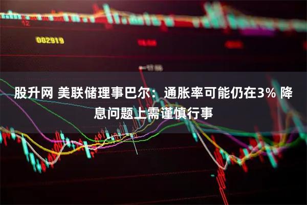股升网 美联储理事巴尔：通胀率可能仍在3% 降息问题上需谨慎行事