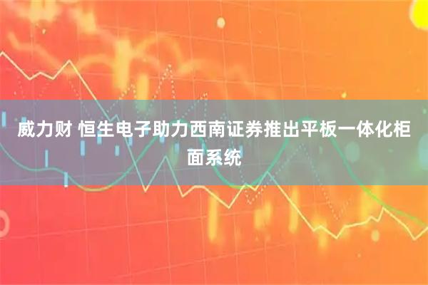 威力财 恒生电子助力西南证券推出平板一体化柜面系统