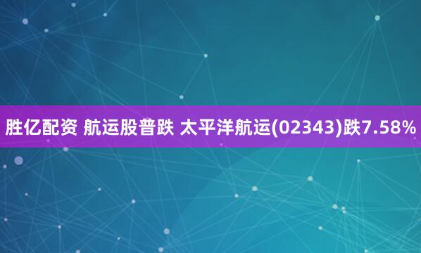 胜亿配资 航运股普跌 太平洋航运(02343)跌7.58%