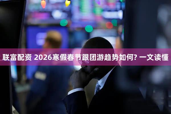 联富配资 2026寒假春节跟团游趋势如何? 一文读懂