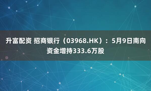 升富配资 招商银行（03968.HK）：5月9日南向资金增持333.6万股