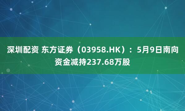 深圳配资 东方证券（03958.HK）：5月9日南向资金减持237.68万股