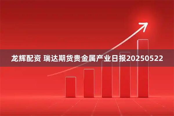 龙辉配资 瑞达期货贵金属产业日报20250522