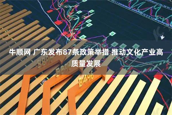 牛顺网 广东发布87条政策举措 推动文化产业高质量发展