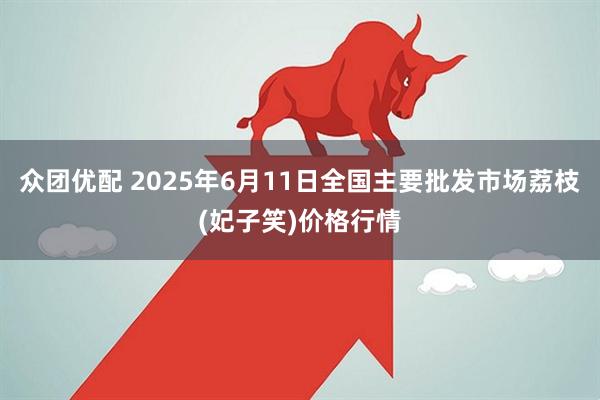 众团优配 2025年6月11日全国主要批发市场荔枝(妃子笑)价格行情