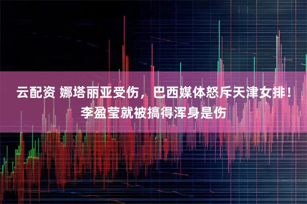 云配资 娜塔丽亚受伤，巴西媒体怒斥天津女排！李盈莹就被搞得浑身是伤