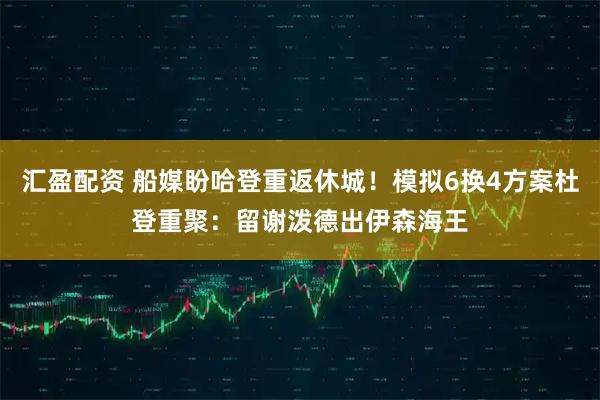 汇盈配资 船媒盼哈登重返休城！模拟6换4方案杜登重聚：留谢泼德出伊森海王
