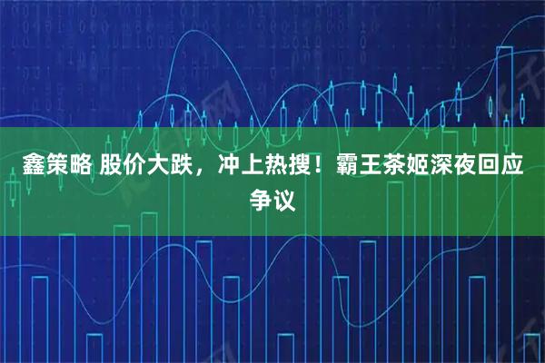 鑫策略 股价大跌，冲上热搜！霸王茶姬深夜回应争议