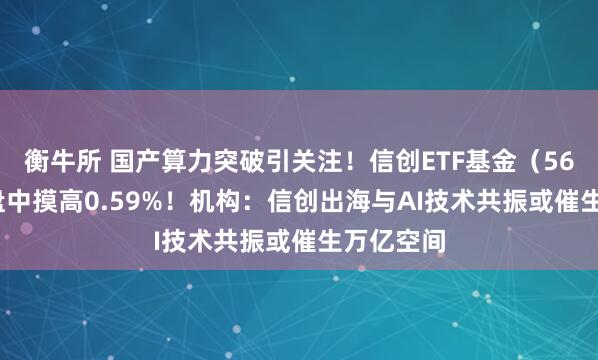 衡牛所 国产算力突破引关注！信创ETF基金（562030）盘中摸高0.59%！机构：信创出海与AI技术共振或催生万亿空间