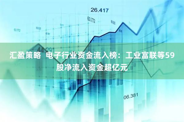 汇盈策略  电子行业资金流入榜：工业富联等59股净流入资金超亿元