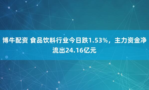 博牛配资 食品饮料行业今日跌1.53%，主力资金净流出24.16亿元