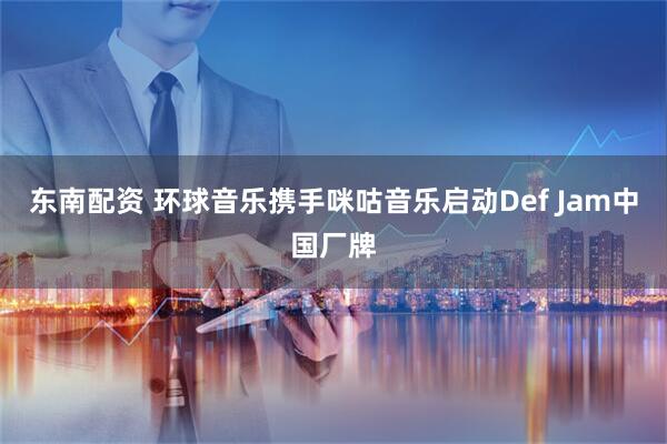 东南配资 环球音乐携手咪咕音乐启动Def Jam中国厂牌