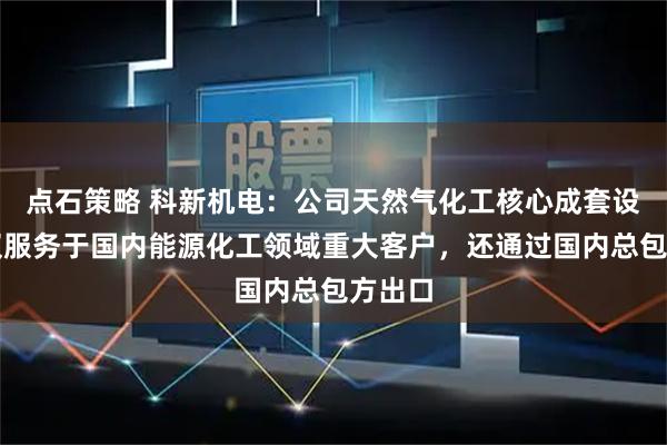 点石策略 科新机电：公司天然气化工核心成套设备不仅服务于国内能源化工领域重大客户，还通过国内总包方出口